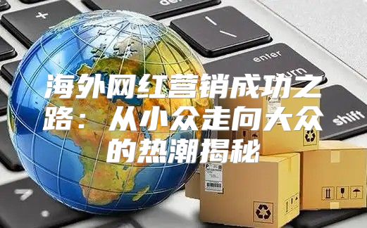 海外网红营销成功之路：从小众走向大众的热潮揭秘