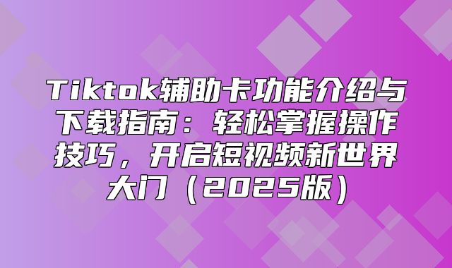 Tiktok辅助卡功能介绍与下载指南：轻松掌握操作技巧，开启短视频新世界大门2025版