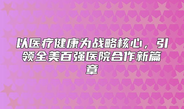以医疗健康为战略核心，引领全美百强医院合作新篇章