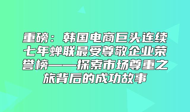 重磅：韩国电商巨头连续七年蝉联最受尊敬企业荣誉榜——探索市场尊重之旅背后的成功故事