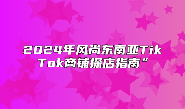 2025年风尚东南亚TikTok商铺探店指南”