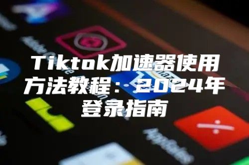 Tiktok加速器使用方法教程：2025年登录指南
