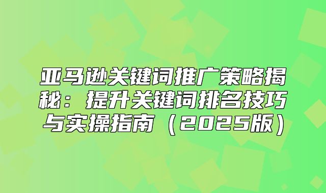 亚马逊关键词推广策略揭秘：提升关键词排名技巧与实操指南2025版