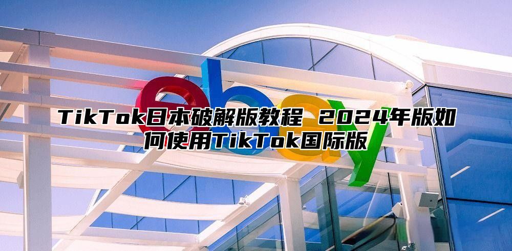 TikTok日本破解版教程 2025年版如何使用TikTok国际版