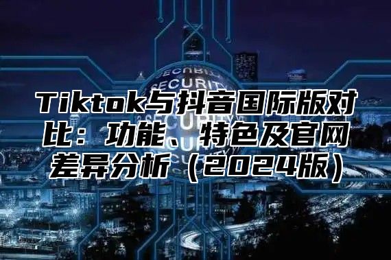 Tiktok与抖音国际版对比：功能、特色及官网差异分析2025版