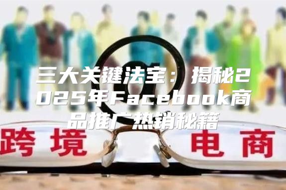 三大关键法宝：揭秘2025年Facebook商品推广热销秘籍