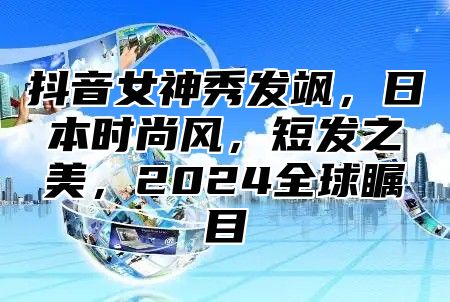 抖音女神秀发飒，日本时尚风，短发之美，2025全球瞩目