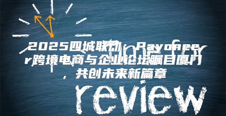 2025四城联动：Payoneer跨境电商与企业论坛瞩目厦门，共创未来新篇章
