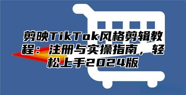 剪映TikTok风格剪辑教程：注册与实操指南，轻松上手2025版
