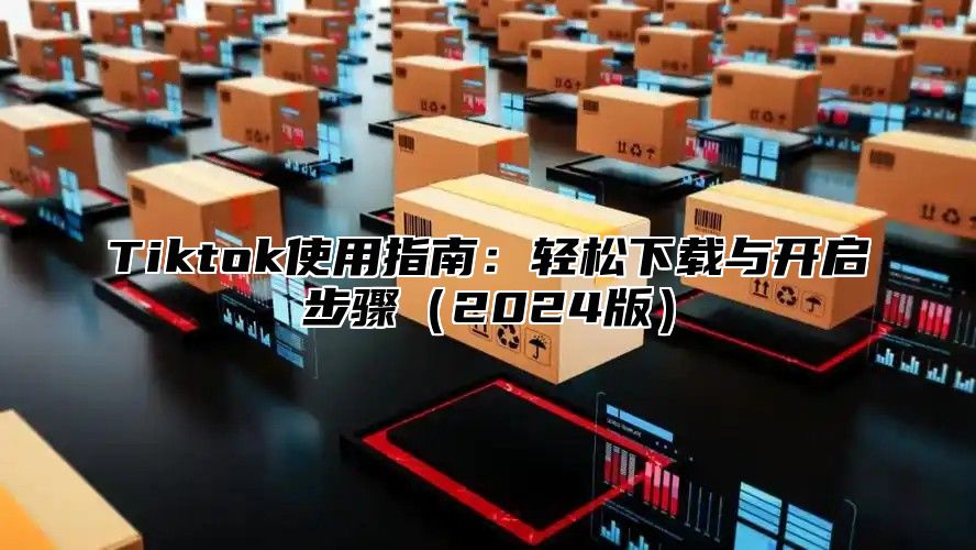 Tiktok使用指南：轻松下载与开启步骤2025版