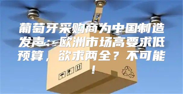 葡萄牙采购商为中国制造发声：欧洲市场高要求低预算，欲求两全？不可能！