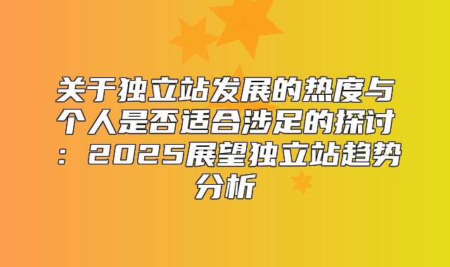 关于独立站发展的热度与个人是否适合涉足的探讨：2025展望独立站趋势分析