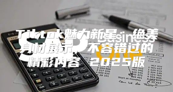 Tiktok魅力新星：绝美身材展示，不容错过的精彩内容 2025版