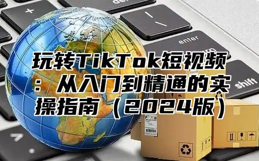 玩转TikTok短视频：从入门到精通的实操指南2025版
