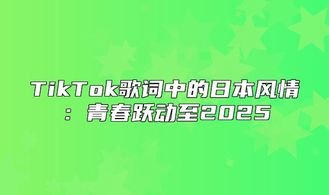 TikTok歌词中的日本风情：青春跃动至2025