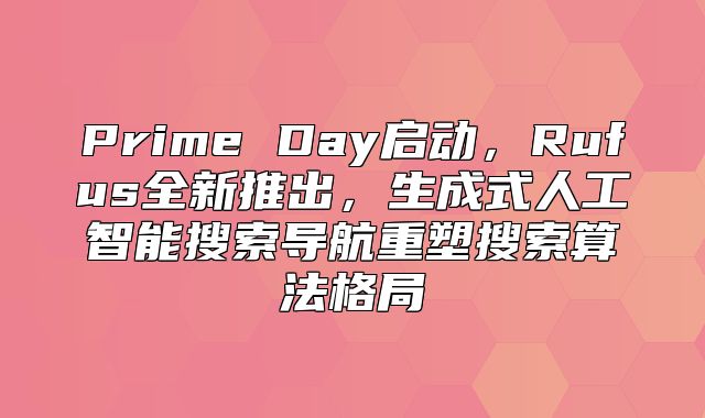 Prime Day启动，Rufus全新推出，生成式人工智能搜索导航重塑搜索算法格局