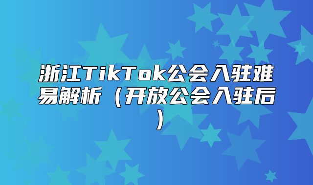 浙江TikTok公会入驻难易解析开放公会入驻后