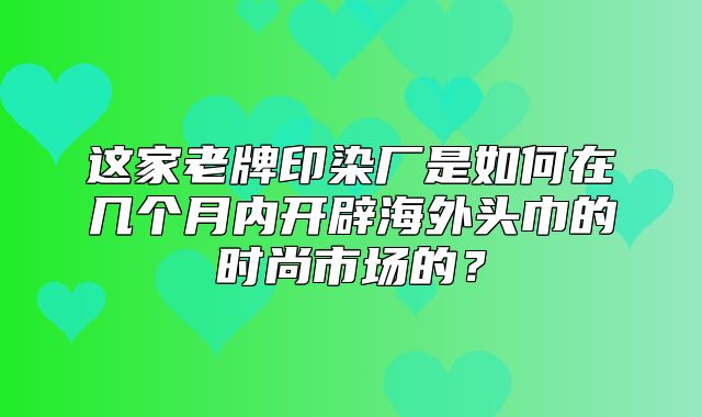这家老牌印染厂是如何在几个月内开辟海外头巾的时尚市场的？
