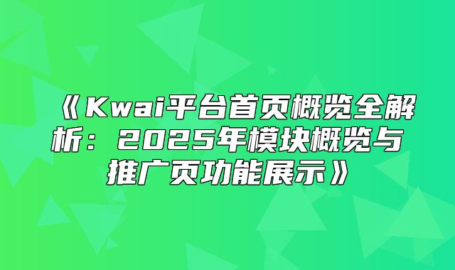 Kwai平台首页概览全解析：2025年模块概览与推广页功能展示