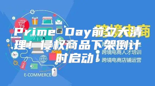 Prime Day前夕大清理！侵权商品下架倒计时启动！