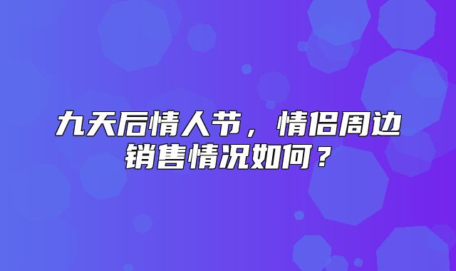 九天后情人节，情侣周边销售情况如何？