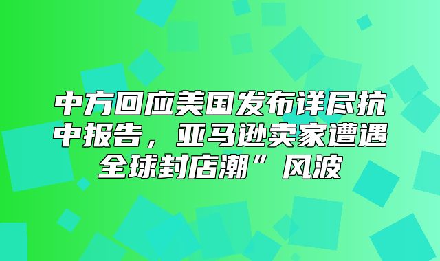 中方回应美国发布详尽抗中报告，亚马逊卖家遭遇全球封店潮”风波