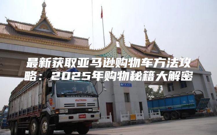 最新获取亚马逊购物车方法攻略：2025年购物秘籍大解密