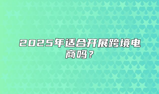 2025年适合开展跨境电商吗？