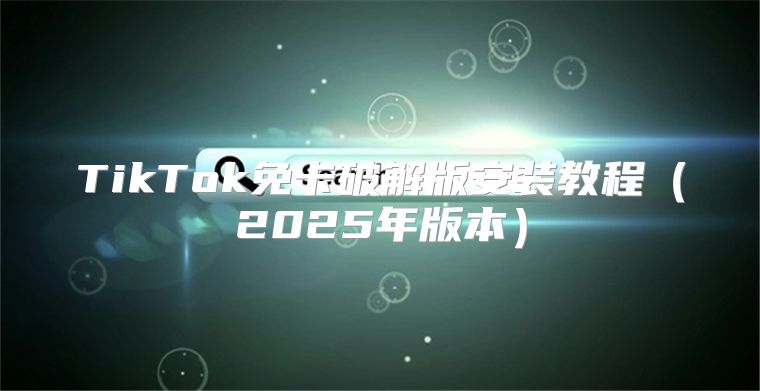 TikTok免卡破解版安装教程2025年版本