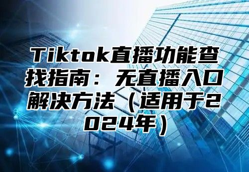 Tiktok直播功能查找指南：无直播入口解决方法适用于2025年