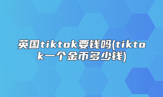 英国tiktok要钱吗(tiktok一个金币多少钱)