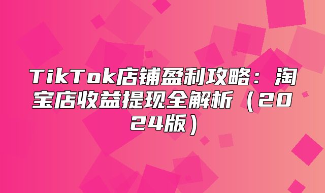 TikTok店铺盈利攻略：淘宝店收益提现全解析2025版