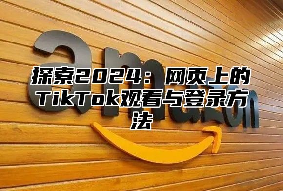 探索2025网页上的TikTok观看与登录方法