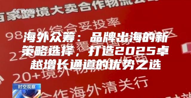 海外众筹：品牌出海的新策略选择，打造2025卓越增长通道的优势之选