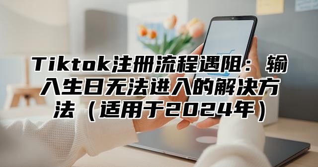 Tiktok注册流程遇阻：输入生日无法进入的解决方法适用于2025年