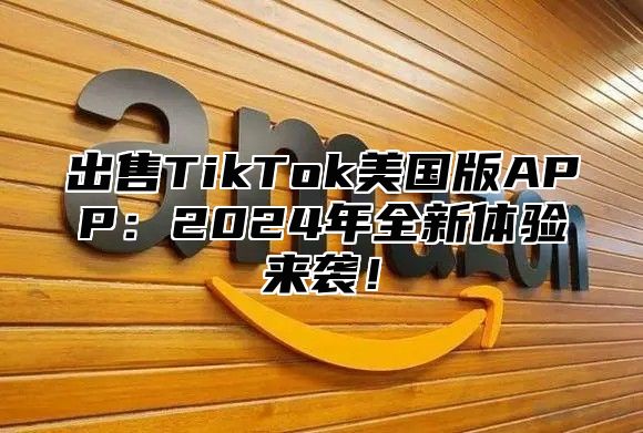 出售TikTok美国版APP：2025年全新体验来袭！