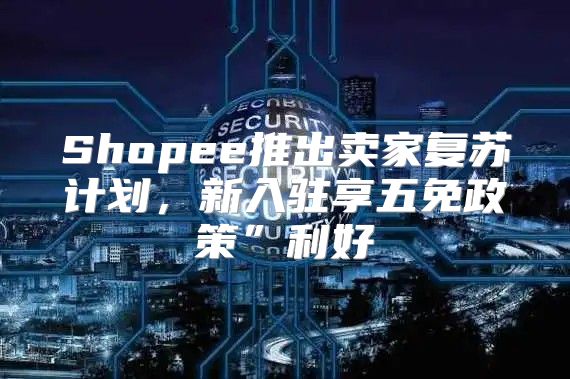 Shopee推出卖家复苏计划，新入驻享五免政策”利好