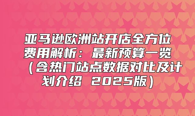 亚马逊欧洲站开店全方位费用解析：最新预算一览含热门站点数据对比及计划介绍 2025版
