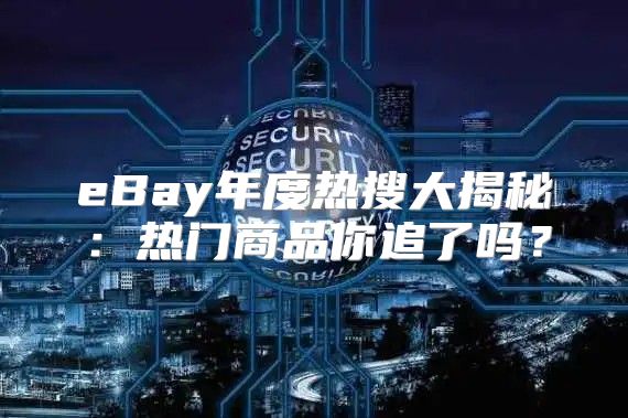 eBay年度热搜大揭秘：热门商品你追了吗？