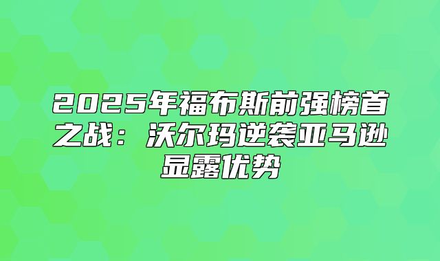 2025年福布斯前强榜首之战：沃尔玛逆袭亚马逊显露优势