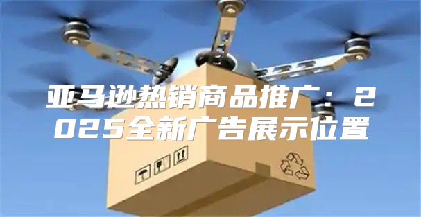 亚马逊热销商品推广：2025全新广告展示位置