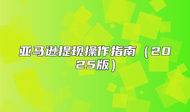亚马逊提现操作指南2025版