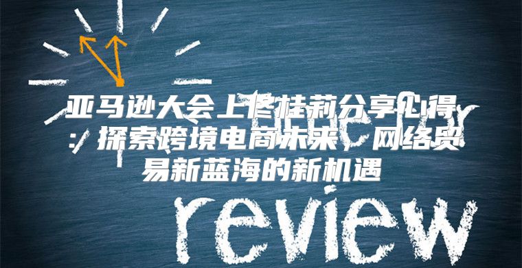 亚马逊大会上佟桂莉分享心得：探索跨境电商未来，网络贸易新蓝海的新机遇