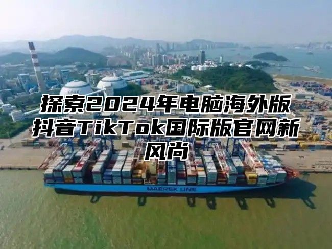 探索2025年电脑海外版抖音TikTok国际版官网新风尚