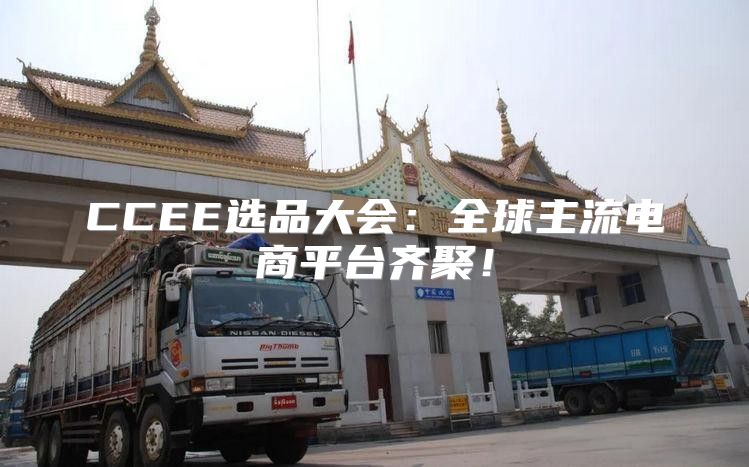 CCEE选品大会：全球主流电商平台齐聚！