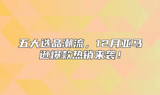 五大选品潮流，12月亚马逊爆款热销来袭！