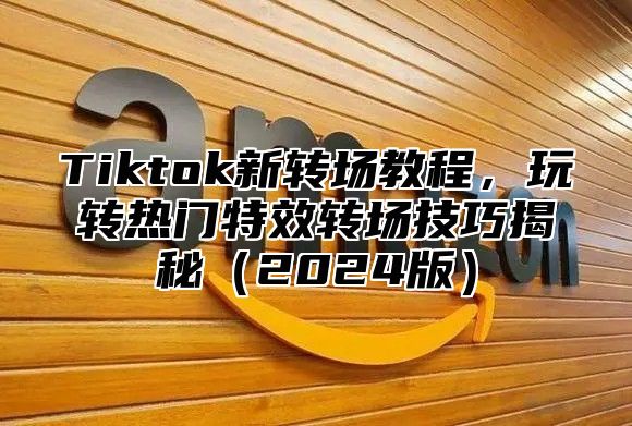 Tiktok新转场教程，玩转热门特效转场技巧揭秘2025版