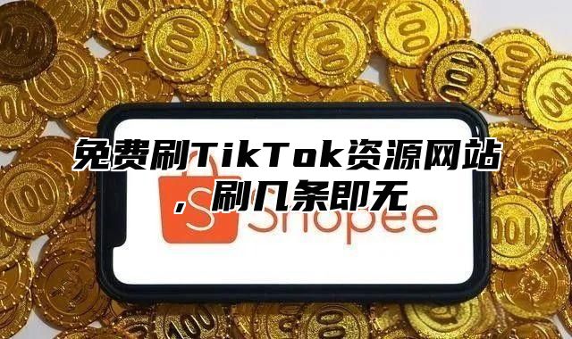 免费刷TikTok资源网站，刷几条即无