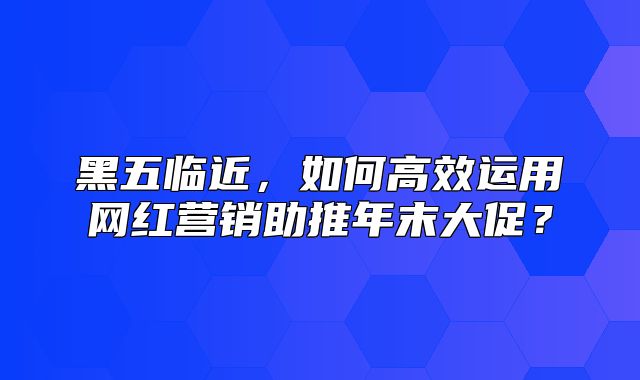 黑五临近，如何高效运用网红营销助推年末大促？