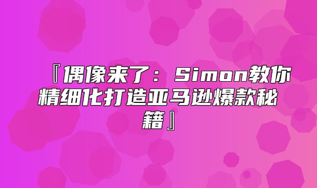 『偶像来了：Simon教你精细化打造亚马逊爆款秘籍』